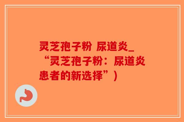 灵芝孢子粉 尿道炎_“灵芝孢子粉：尿道炎患者的新选择”)