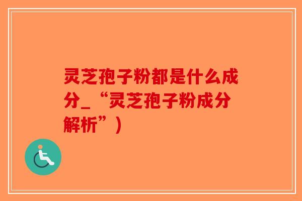 灵芝孢子粉都是什么成分_“灵芝孢子粉成分解析”)