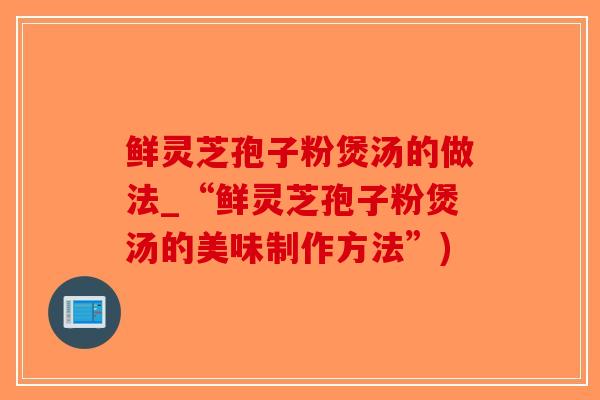 鲜灵芝孢子粉煲汤的做法_“鲜灵芝孢子粉煲汤的美味制作方法”)