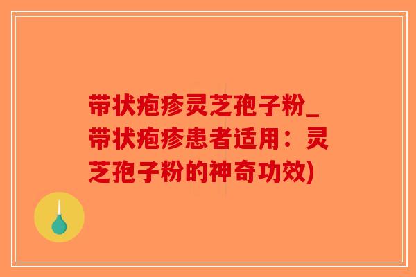 带状疱疹灵芝孢子粉_带状疱疹患者适用：灵芝孢子粉的神奇功效)