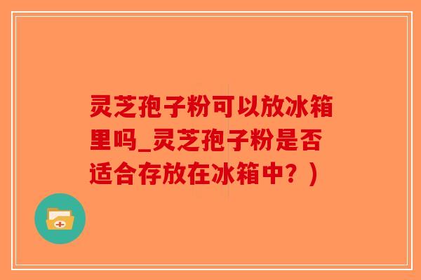 灵芝孢子粉可以放冰箱里吗_灵芝孢子粉是否适合存放在冰箱中？)