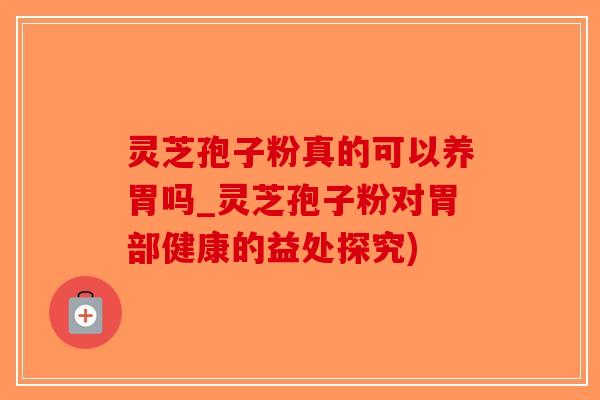 灵芝孢子粉真的可以养胃吗_灵芝孢子粉对胃部健康的益处探究)