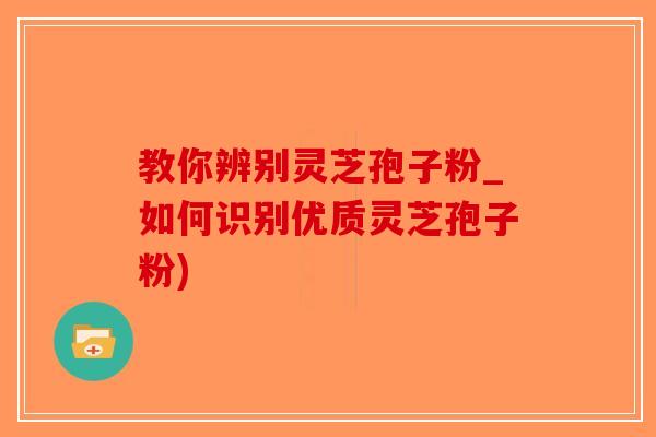 教你辨别灵芝孢子粉_如何识别优质灵芝孢子粉)