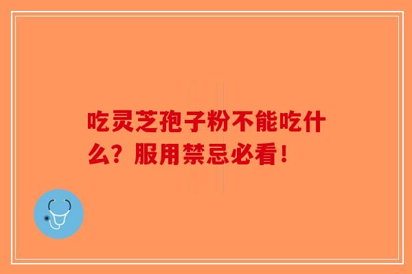 吃灵芝孢子粉不能吃什么？服用禁忌必看！
