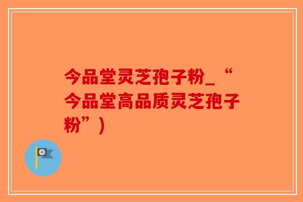 今品堂灵芝孢子粉_“今品堂高品质灵芝孢子粉”)