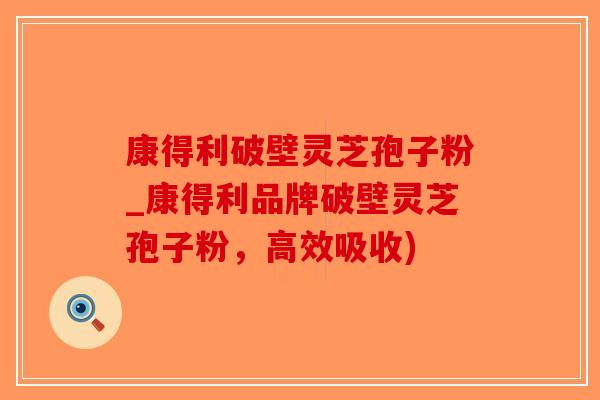 康得利破壁灵芝孢子粉_康得利品牌破壁灵芝孢子粉，高效吸收)
