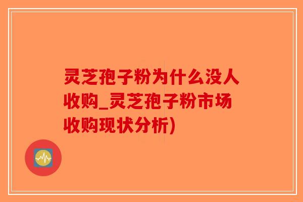 灵芝孢子粉为什么没人收购_灵芝孢子粉市场收购现状分析)