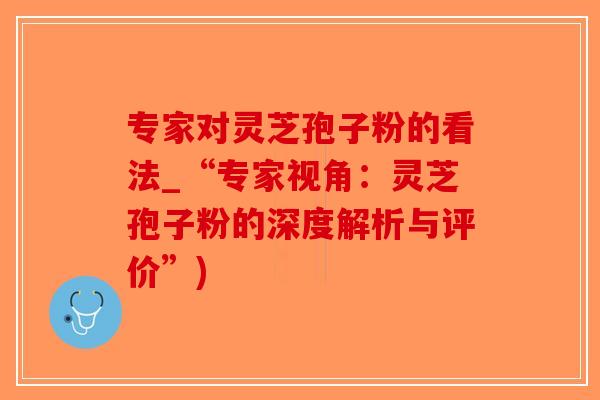 专家对灵芝孢子粉的看法_“专家视角：灵芝孢子粉的深度解析与评价”)