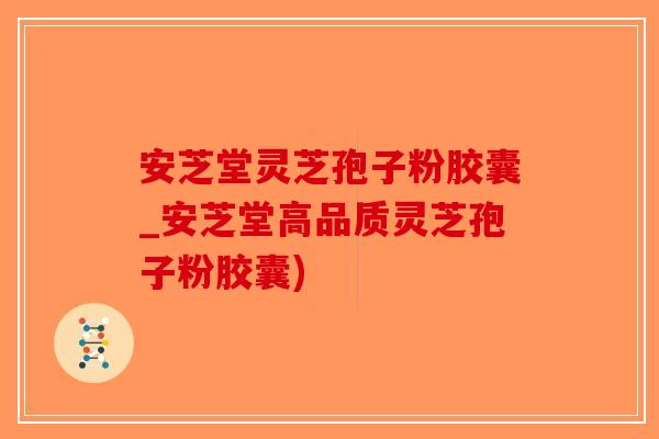 安芝堂灵芝孢子粉胶囊_安芝堂高品质灵芝孢子粉胶囊)