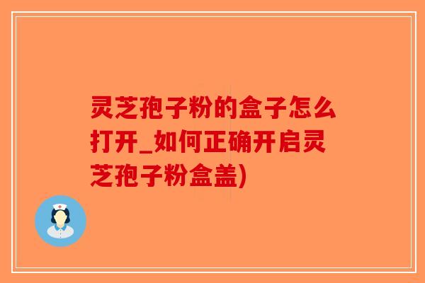 灵芝孢子粉的盒子怎么打开_如何正确开启灵芝孢子粉盒盖) 灵芝孢子粉的盒子怎么打开_如何正确开启灵芝孢子粉盒盖)
