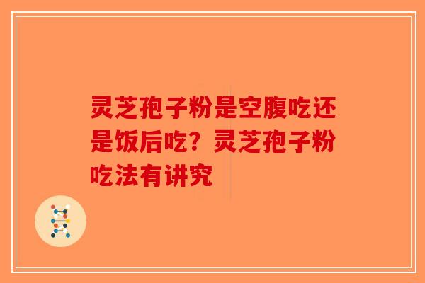 灵芝孢子粉是空腹吃还是饭后吃？灵芝孢子粉吃法有讲究