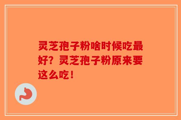灵芝孢子粉啥时候吃最好？灵芝孢子粉原来要这么吃！