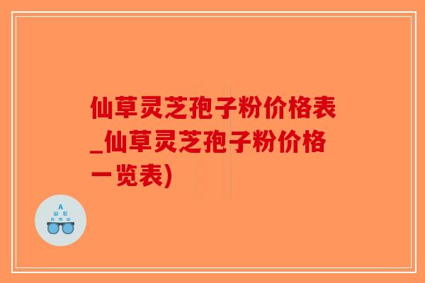 仙草灵芝孢子粉价格表_仙草灵芝孢子粉价格一览表)
