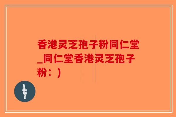 香港灵芝孢子粉同仁堂_同仁堂香港灵芝孢子粉：)