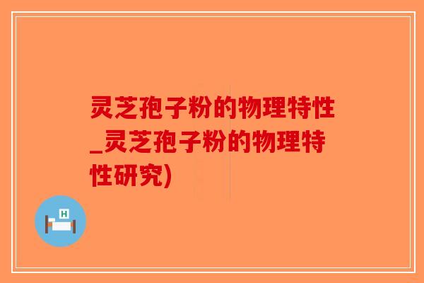 灵芝孢子粉的物理特性_灵芝孢子粉的物理特性研究)