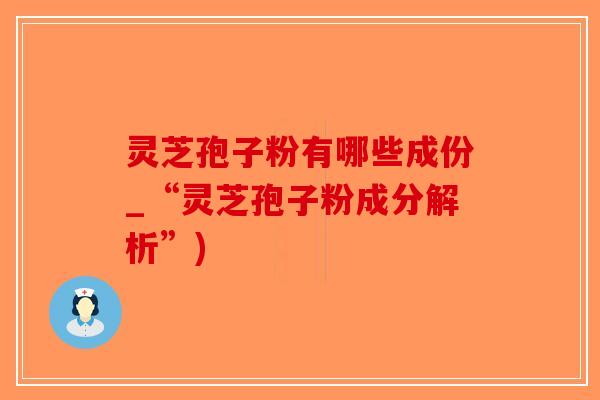 灵芝孢子粉有哪些成份_“灵芝孢子粉成分解析”)