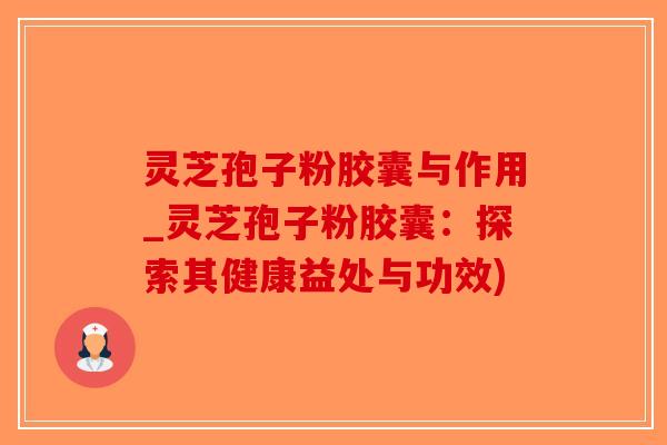 灵芝孢子粉胶囊与作用_灵芝孢子粉胶囊：探索其健康益处与功效)