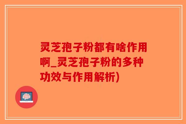灵芝孢子粉都有啥作用啊_灵芝孢子粉的多种功效与作用解析)