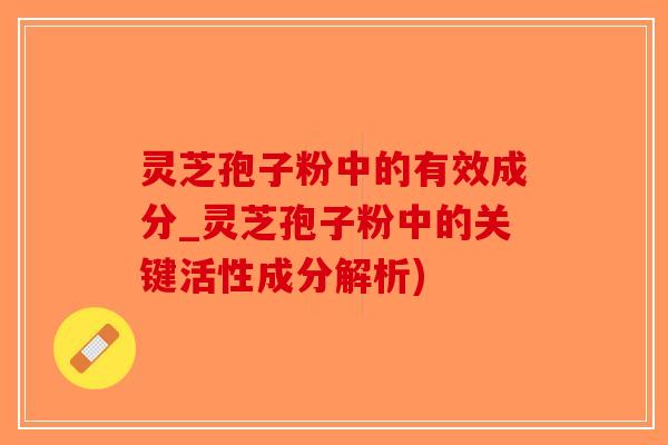灵芝孢子粉中的有效成分_灵芝孢子粉中的关键活性成分解析)