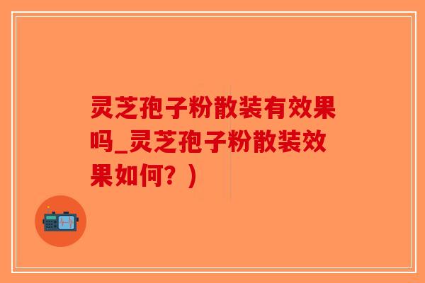 灵芝孢子粉散装有效果吗_灵芝孢子粉散装效果如何？)