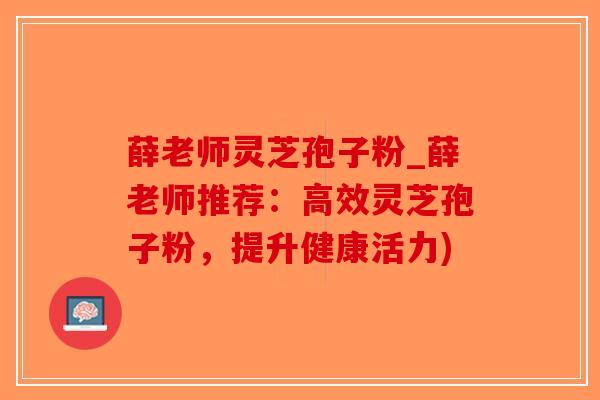 薛老师灵芝孢子粉_薛老师推荐：高效灵芝孢子粉，提升健康活力)