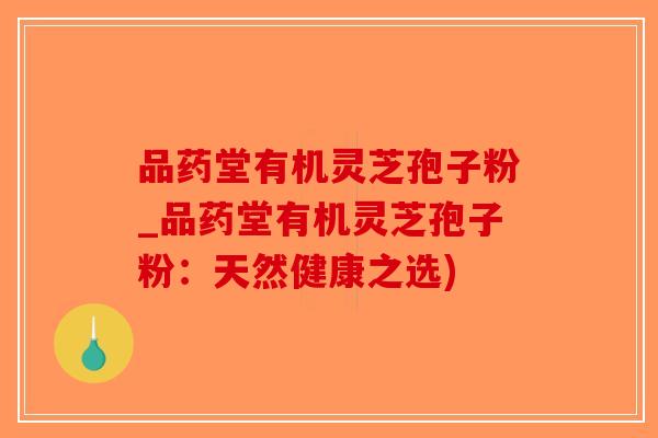 品药堂有机灵芝孢子粉_品药堂有机灵芝孢子粉：天然健康之选)