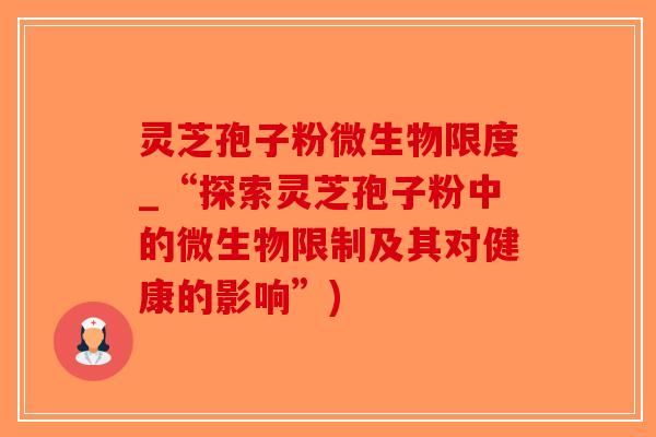 灵芝孢子粉微生物限度_“探索灵芝孢子粉中的微生物限制及其对健康的影响”)