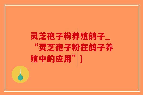 灵芝孢子粉养殖鸽子_“灵芝孢子粉在鸽子养殖中的应用”)