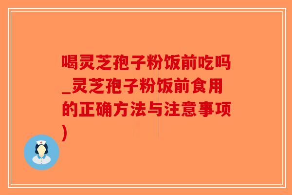 喝灵芝孢子粉饭前吃吗_灵芝孢子粉饭前食用的正确方法与注意事项)