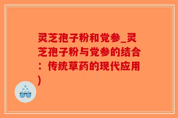灵芝孢子粉和党参_灵芝孢子粉与党参的结合：传统草药的现代应用)