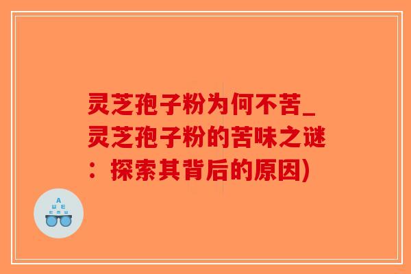 灵芝孢子粉为何不苦_灵芝孢子粉的苦味之谜：探索其背后的原因)