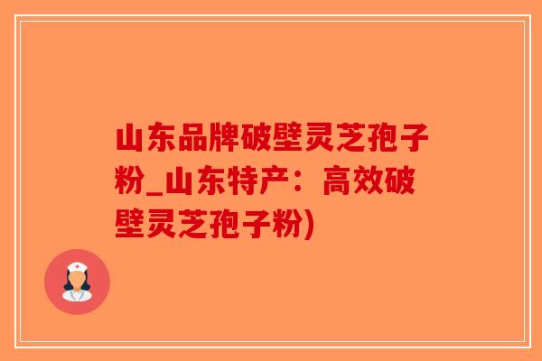 山东品牌破壁灵芝孢子粉_山东特产：高效破壁灵芝孢子粉)