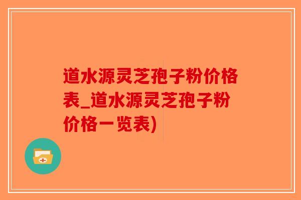 道水源灵芝孢子粉价格表_道水源灵芝孢子粉价格一览表)