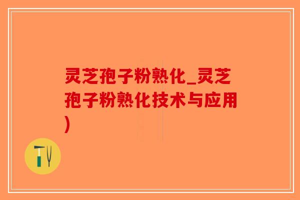 灵芝孢子粉熟化_灵芝孢子粉熟化技术与应用)