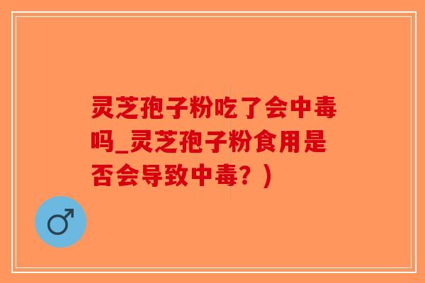 灵芝孢子粉吃了会中毒吗_灵芝孢子粉食用是否会导致中毒？)