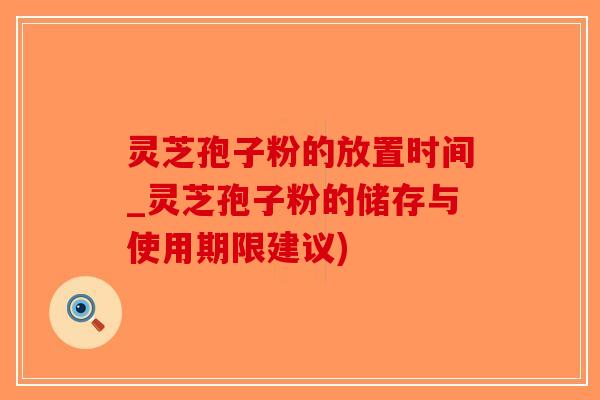 灵芝孢子粉的放置时间_灵芝孢子粉的储存与使用期限建议)