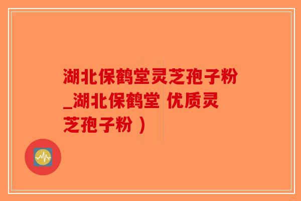 湖北保鹤堂灵芝孢子粉_湖北保鹤堂 优质灵芝孢子粉 )