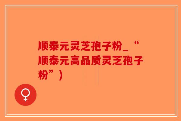 顺泰元灵芝孢子粉_“顺泰元高品质灵芝孢子粉”)