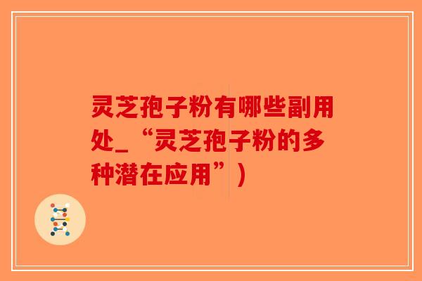 灵芝孢子粉有哪些副用处_“灵芝孢子粉的多种潜在应用”)