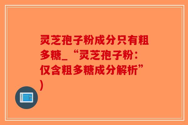 灵芝孢子粉成分只有粗多糖_“灵芝孢子粉：仅含粗多糖成分解析”)