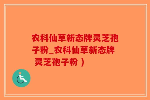 农科仙草新态牌灵芝孢子粉_农科仙草新态牌 灵芝孢子粉 )
