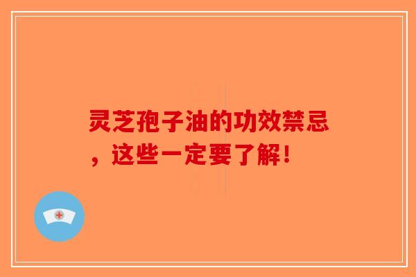 灵芝孢子油的功效禁忌，这些一定要了解！