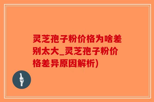 灵芝孢子粉价格为啥差别太大_灵芝孢子粉价格差异原因解析)