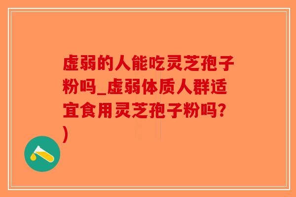 虚弱的人能吃灵芝孢子粉吗_虚弱体质人群适宜食用灵芝孢子粉吗？)