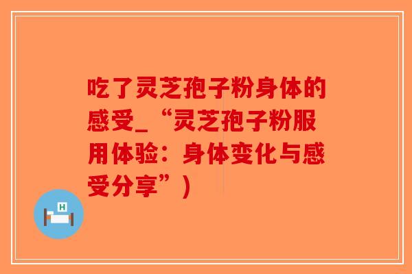 吃了灵芝孢子粉身体的感受_“灵芝孢子粉服用体验：身体变化与感受分享”)