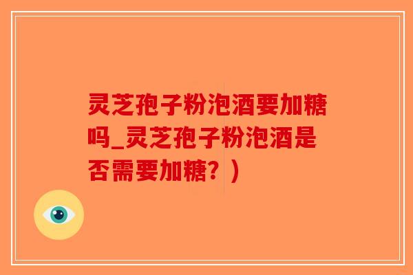 灵芝孢子粉泡酒要加糖吗_灵芝孢子粉泡酒是否需要加糖？)