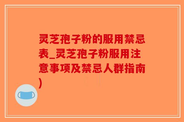 灵芝孢子粉的服用禁忌表_灵芝孢子粉服用注意事项及禁忌人群指南) 灵芝孢子粉的服用禁忌表_灵芝孢子粉服用注意事项及禁忌人群指南)