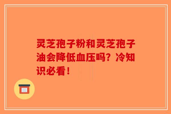 灵芝孢子粉和灵芝孢子油会降低吗?冷知识必看! 灵芝孢子粉和灵芝孢子油会降低吗?冷知识必看!