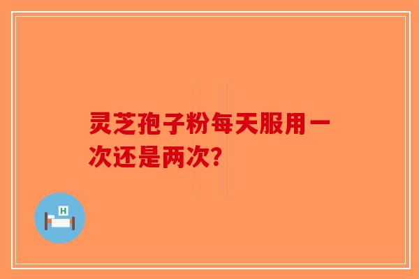 灵芝孢子粉每天服用一次还是两次？