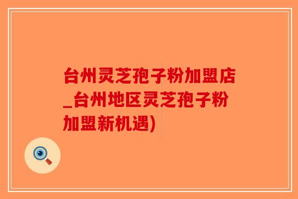 台州灵芝孢子粉加盟店_台州地区灵芝孢子粉加盟新机遇)